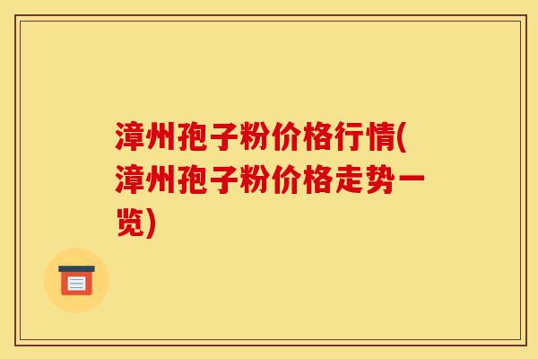 漳州孢子粉价格行情(漳州孢子粉价格走势一览)-第1张图片-灵芝之家 漳州孢子粉价格行情(漳州孢子粉价格走势一览)-第1张图片-灵芝之家