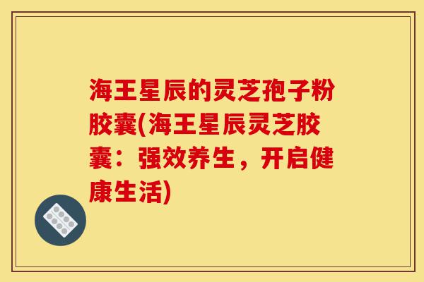 海王星辰的灵芝孢子粉胶囊(海王星辰灵芝胶囊:强效养生,开启健康生活)-第1张图片-灵芝之家 海王星辰的灵芝孢子粉胶囊(海王星辰灵芝胶囊:强效养生,开启健康生活)-第1张图片-灵芝之家