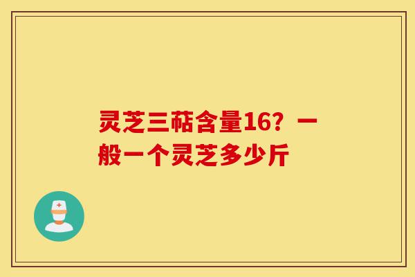 灵芝三萜含量16？一般一个灵芝多少斤-第1张图片-灵芝之家
