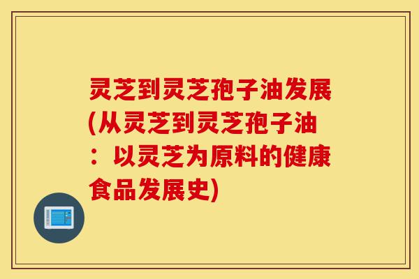 灵芝到灵芝孢子油发展(从灵芝到灵芝孢子油:以灵芝为原料的健康食品发展史)-第1张图片-灵芝之家 灵芝到灵芝孢子油发展(从灵芝到灵芝孢子油:以灵芝为原料的健康食品发展史)-第1张图片-灵芝之家