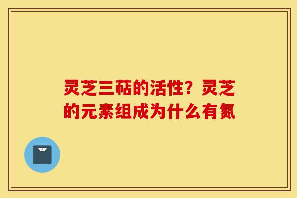 灵芝三萜的活性？灵芝的元素组成为什么有氮-第1张图片-灵芝之家