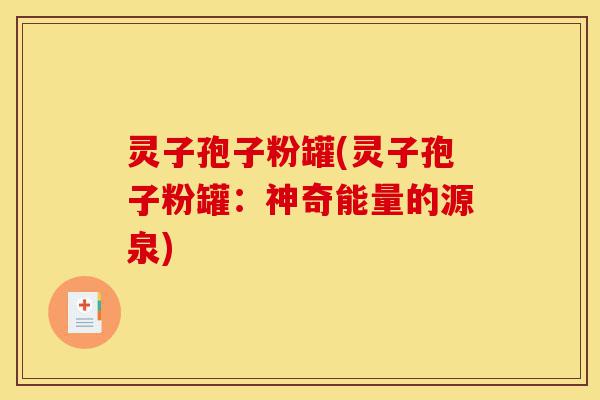 灵子孢子粉罐(灵子孢子粉罐：神奇能量的源泉)-第1张图片-灵芝之家