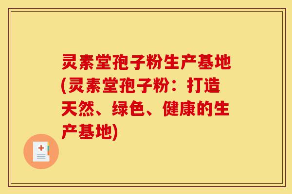 灵素堂孢子粉生产基地(灵素堂孢子粉:打造天然、绿色、健康的生产基地)-第1张图片-灵芝之家 灵素堂孢子粉生产基地(灵素堂孢子粉:打造天然、绿色、健康的生产基地)-第1张图片-灵芝之家