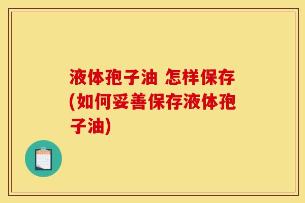 液体孢子油 怎样保存(如何妥善保存液体孢子油)-第1张图片-灵芝之家 液体孢子油 怎样保存(如何妥善保存液体孢子油)-第1张图片-灵芝之家