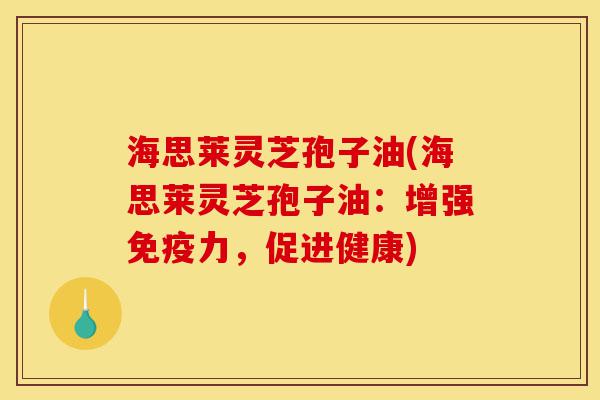 海思莱灵芝孢子油(海思莱灵芝孢子油:增强免疫力,促进健康)-第1张图片-灵芝之家 海思莱灵芝孢子油(海思莱灵芝孢子油:增强免疫力,促进健康)-第1张图片-灵芝之家