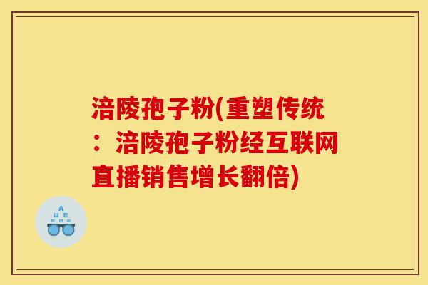 涪陵孢子粉(重塑传统:涪陵孢子粉经互联网直播销售增长翻倍)-第1张图片-灵芝之家 涪陵孢子粉(重塑传统:涪陵孢子粉经互联网直播销售增长翻倍)-第1张图片-灵芝之家