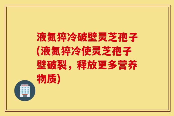 液氮猝冷破壁灵芝孢子(液氮猝冷使灵芝孢子壁破裂,释放更多营养物质)-第1张图片-灵芝之家 液氮猝冷破壁灵芝孢子(液氮猝冷使灵芝孢子壁破裂,释放更多营养物质)-第1张图片-灵芝之家