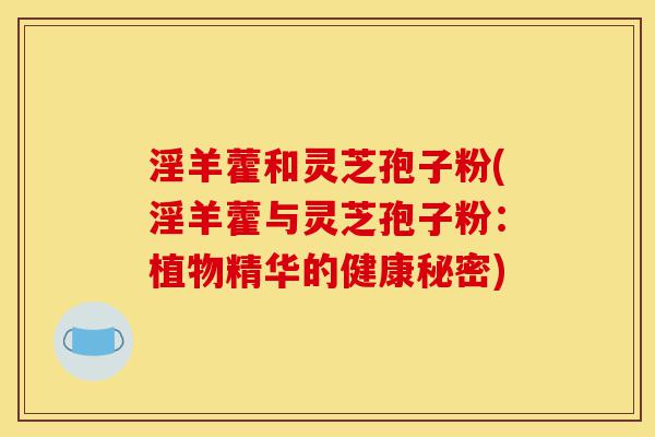 淫羊藿和灵芝孢子粉(淫羊藿与灵芝孢子粉:植物精华的健康秘密)-第1张图片-灵芝之家 淫羊藿和灵芝孢子粉(淫羊藿与灵芝孢子粉:植物精华的健康秘密)-第1张图片-灵芝之家