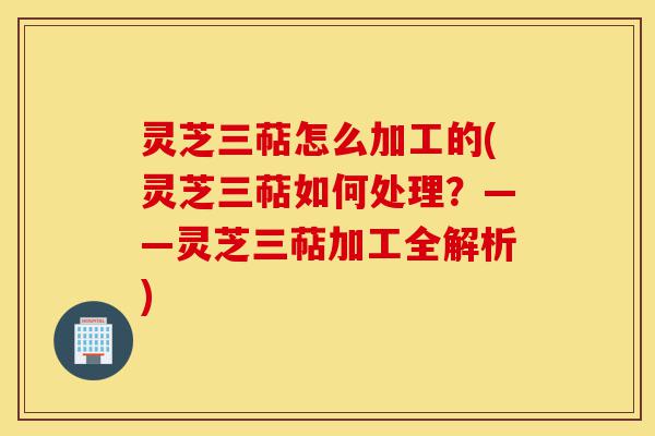 灵芝三萜怎么加工的(灵芝三萜如何处理？——灵芝三萜加工全解析)-第1张图片-灵芝之家