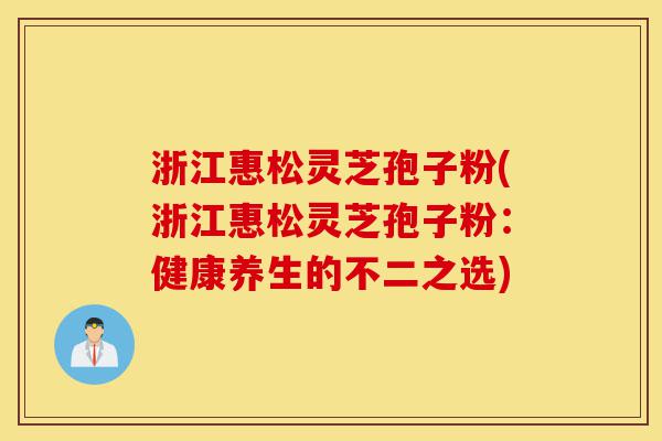 浙江惠松灵芝孢子粉(浙江惠松灵芝孢子粉:健康养生的不二之选)-第1张图片-灵芝之家 浙江惠松灵芝孢子粉(浙江惠松灵芝孢子粉:健康养生的不二之选)-第1张图片-灵芝之家