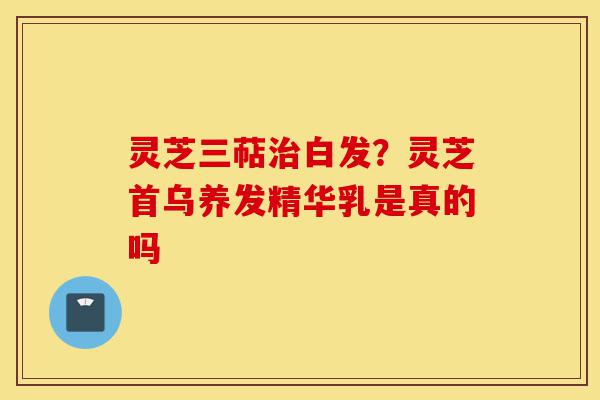 灵芝三萜治白发?灵芝首乌养发精华乳是真的吗-第1张图片-灵芝之家 灵芝三萜治白发?灵芝首乌养发精华乳是真的吗-第1张图片-灵芝之家