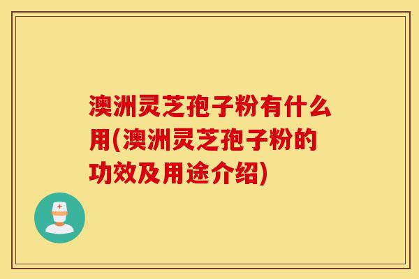 澳洲灵芝孢子粉有什么用(澳洲灵芝孢子粉的功效及用途介绍)-第1张图片-灵芝之家