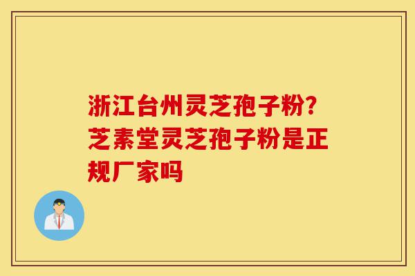 浙江台州灵芝孢子粉？芝素堂灵芝孢子粉是正规厂家吗-第1张图片-灵芝之家