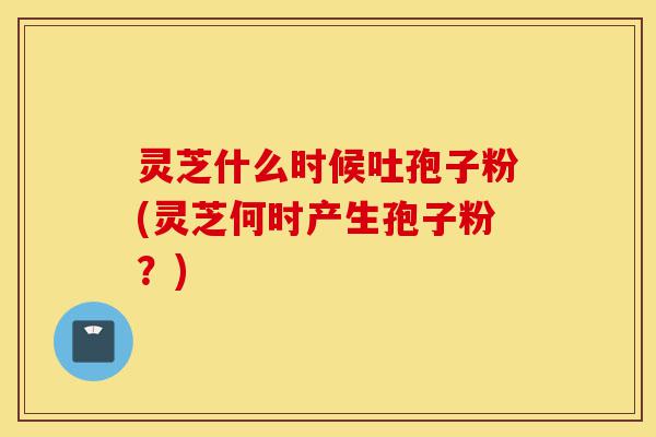 灵芝什么时候吐孢子粉(灵芝何时产生孢子粉?)-第1张图片-灵芝之家 灵芝什么时候吐孢子粉(灵芝何时产生孢子粉?)-第1张图片-灵芝之家