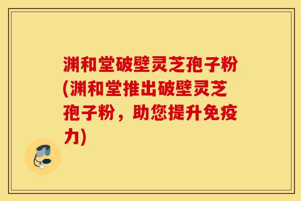 渊和堂破壁灵芝孢子粉(渊和堂推出破壁灵芝孢子粉,助您提升免疫力)-第1张图片-灵芝之家 渊和堂破壁灵芝孢子粉(渊和堂推出破壁灵芝孢子粉,助您提升免疫力)-第1张图片-灵芝之家