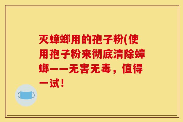 灭蟑螂用的孢子粉(使用孢子粉来彻底清除蟑螂——无害无毒,值得一试!-第1张图片-灵芝之家 灭蟑螂用的孢子粉(使用孢子粉来彻底清除蟑螂——无害无毒,值得一试!-第1张图片-灵芝之家