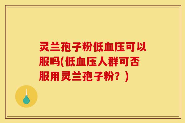 灵兰孢子粉低血压可以服吗(低血压人群可否服用灵兰孢子粉?)-第1张图片-灵芝之家 灵兰孢子粉低血压可以服吗(低血压人群可否服用灵兰孢子粉?)-第1张图片-灵芝之家
