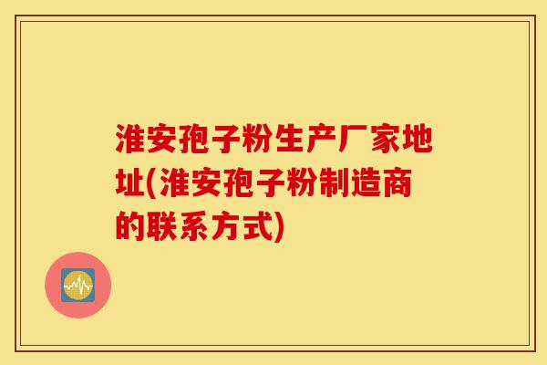 淮安孢子粉生产厂家地址(淮安孢子粉制造商的联系方式)-第1张图片-灵芝之家 淮安孢子粉生产厂家地址(淮安孢子粉制造商的联系方式)-第1张图片-灵芝之家