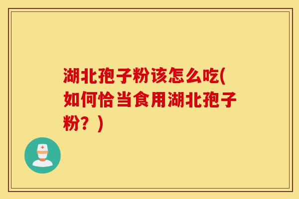 湖北孢子粉该怎么吃(如何恰当食用湖北孢子粉？)-第1张图片-灵芝之家