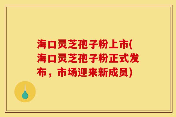 海口灵芝孢子粉上市(海口灵芝孢子粉正式发布，市场迎来新成员)-第1张图片-灵芝之家