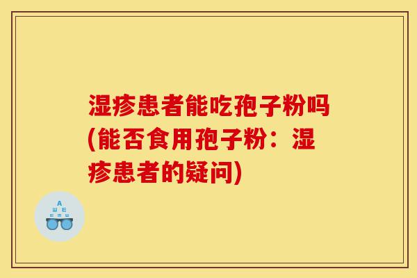 湿疹患者能吃孢子粉吗(能否食用孢子粉:湿疹患者的疑问)-第1张图片-灵芝之家 湿疹患者能吃孢子粉吗(能否食用孢子粉:湿疹患者的疑问)-第1张图片-灵芝之家