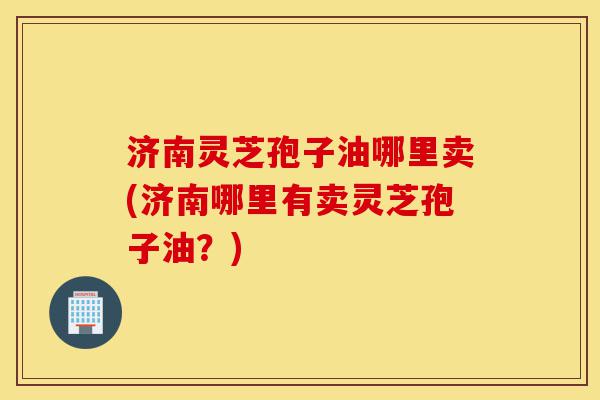 济南灵芝孢子油哪里卖(济南哪里有卖灵芝孢子油?)-第1张图片-灵芝之家 济南灵芝孢子油哪里卖(济南哪里有卖灵芝孢子油?)-第1张图片-灵芝之家