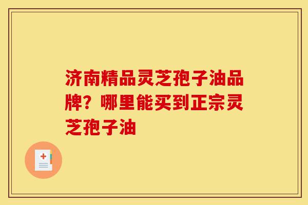 济南精品灵芝孢子油品牌?哪里能买到正宗灵芝孢子油-第1张图片-灵芝之家 济南精品灵芝孢子油品牌?哪里能买到正宗灵芝孢子油-第1张图片-灵芝之家