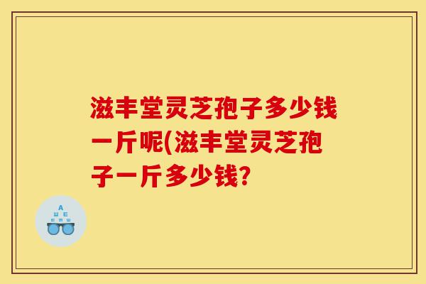 滋丰堂灵芝孢子多少钱一斤呢(滋丰堂灵芝孢子一斤多少钱？-第1张图片-灵芝之家