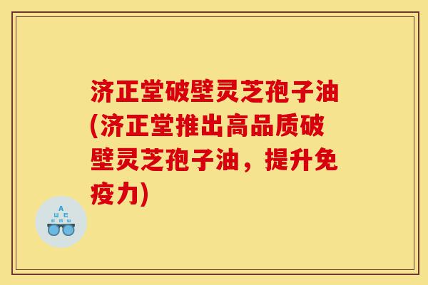 济正堂破壁灵芝孢子油(济正堂推出高品质破壁灵芝孢子油,提升免疫力)-第1张图片-灵芝之家 济正堂破壁灵芝孢子油(济正堂推出高品质破壁灵芝孢子油,提升免疫力)-第1张图片-灵芝之家