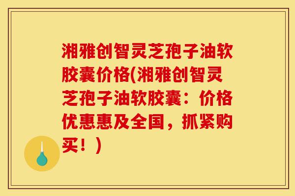湘雅创智灵芝孢子油软胶囊价格(湘雅创智灵芝孢子油软胶囊:价格优惠惠及全国,抓紧购买!)-第1张图片-灵芝之家 湘雅创智灵芝孢子油软胶囊价格(湘雅创智灵芝孢子油软胶囊:价格优惠惠及全国,抓紧购买!)-第1张图片-灵芝之家