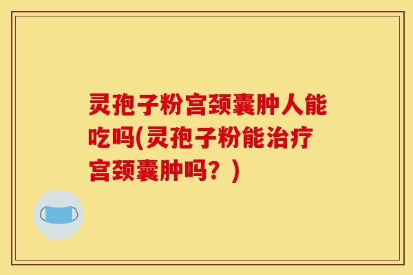灵孢子粉宫颈囊肿人能吃吗(灵孢子粉能治疗宫颈囊肿吗?)-第1张图片-灵芝之家 灵孢子粉宫颈囊肿人能吃吗(灵孢子粉能治疗宫颈囊肿吗?)-第1张图片-灵芝之家