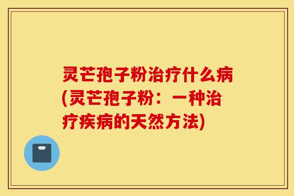 灵芒孢子粉治疗什么病(灵芒孢子粉:一种治疗疾病的天然方法)-第1张图片-灵芝之家 灵芒孢子粉治疗什么病(灵芒孢子粉:一种治疗疾病的天然方法)-第1张图片-灵芝之家