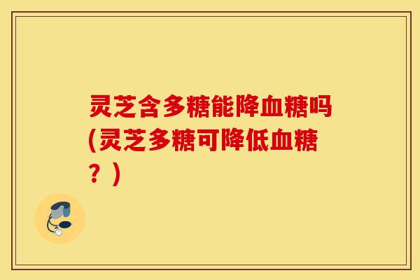 灵芝含多糖能降血糖吗(灵芝多糖可降低血糖？)-第1张图片-灵芝之家