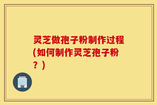 灵芝做孢子粉制作过程(如何制作灵芝孢子粉?)-第1张图片-灵芝之家 灵芝做孢子粉制作过程(如何制作灵芝孢子粉?)-第1张图片-灵芝之家