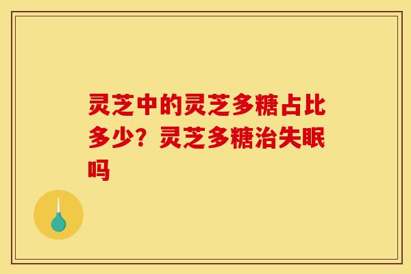 灵芝中的灵芝多糖占比多少？灵芝多糖治失眠吗-第1张图片-灵芝之家