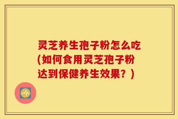 灵芝养生孢子粉怎么吃(如何食用灵芝孢子粉达到保健养生效果?)-第1张图片-灵芝之家 灵芝养生孢子粉怎么吃(如何食用灵芝孢子粉达到保健养生效果?)-第1张图片-灵芝之家