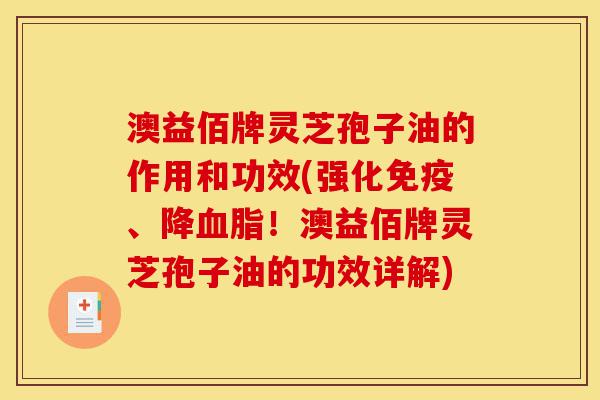 澳益佰牌灵芝孢子油的作用和功效(强化免疫、降血脂!澳益佰牌灵芝孢子油的功效详解)-第1张图片-灵芝之家 澳益佰牌灵芝孢子油的作用和功效(强化免疫、降血脂!澳益佰牌灵芝孢子油的功效详解)-第1张图片-灵芝之家
