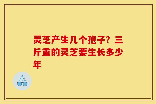 灵芝产生几个孢子?三斤重的灵芝要生长多少年-第1张图片-灵芝之家 灵芝产生几个孢子?三斤重的灵芝要生长多少年-第1张图片-灵芝之家