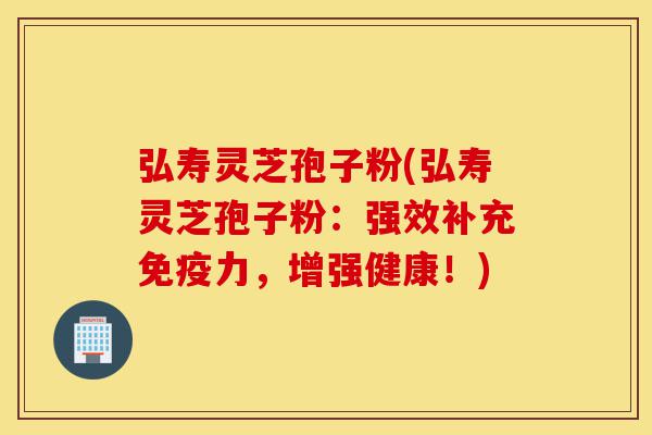 弘寿灵芝孢子粉(弘寿灵芝孢子粉:强效补充免疫力,增强健康!)-第1张图片-灵芝之家 弘寿灵芝孢子粉(弘寿灵芝孢子粉:强效补充免疫力,增强健康!)-第1张图片-灵芝之家
