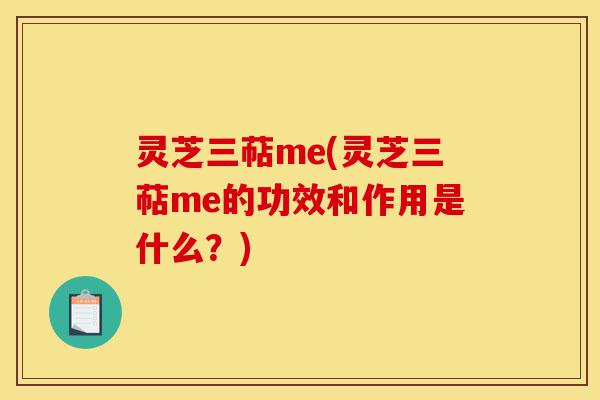 灵芝三萜me(灵芝三萜me的功效和作用是什么?)-第1张图片-灵芝之家 灵芝三萜me(灵芝三萜me的功效和作用是什么?)-第1张图片-灵芝之家