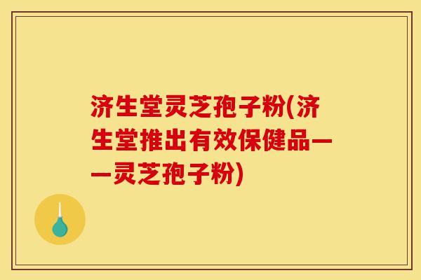 济生堂灵芝孢子粉(济生堂推出有效保健品——灵芝孢子粉)-第1张图片-灵芝之家 济生堂灵芝孢子粉(济生堂推出有效保健品——灵芝孢子粉)-第1张图片-灵芝之家