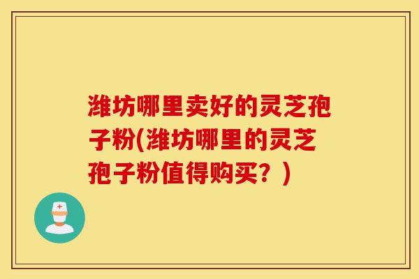 潍坊哪里卖好的灵芝孢子粉(潍坊哪里的灵芝孢子粉值得购买？)-第1张图片-灵芝之家
