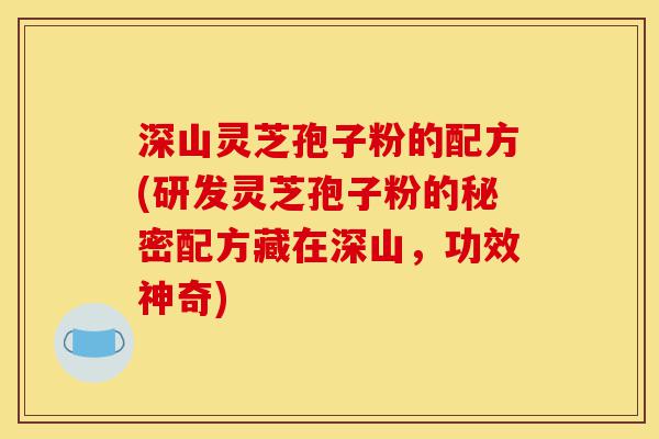 深山灵芝孢子粉的配方(研发灵芝孢子粉的秘密配方藏在深山,功效神奇)-第1张图片-灵芝之家 深山灵芝孢子粉的配方(研发灵芝孢子粉的秘密配方藏在深山,功效神奇)-第1张图片-灵芝之家
