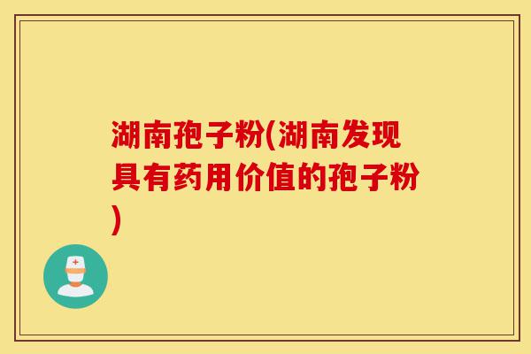 湖南孢子粉(湖南发现具有药用价值的孢子粉)-第1张图片-灵芝之家