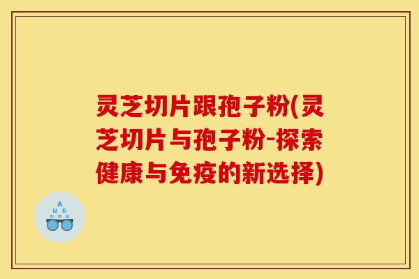 灵芝切片跟孢子粉(灵芝切片与孢子粉-探索健康与免疫的新选择)-第1张图片-灵芝之家