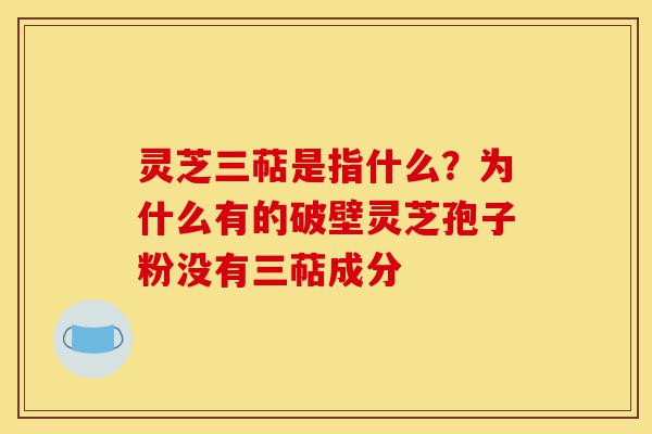 灵芝三萜是指什么？为什么有的破壁灵芝孢子粉没有三萜成分-第1张图片-灵芝之家