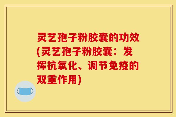 灵艺孢子粉胶囊的功效(灵艺孢子粉胶囊:发挥抗氧化、调节免疫的双重作用)-第1张图片-灵芝之家 灵艺孢子粉胶囊的功效(灵艺孢子粉胶囊:发挥抗氧化、调节免疫的双重作用)-第1张图片-灵芝之家
