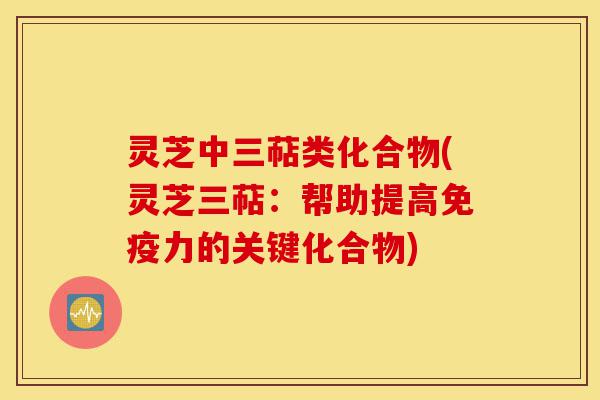 灵芝中三萜类化合物(灵芝三萜:帮助提高免疫力的关键化合物)-第1张图片-灵芝之家 灵芝中三萜类化合物(灵芝三萜:帮助提高免疫力的关键化合物)-第1张图片-灵芝之家