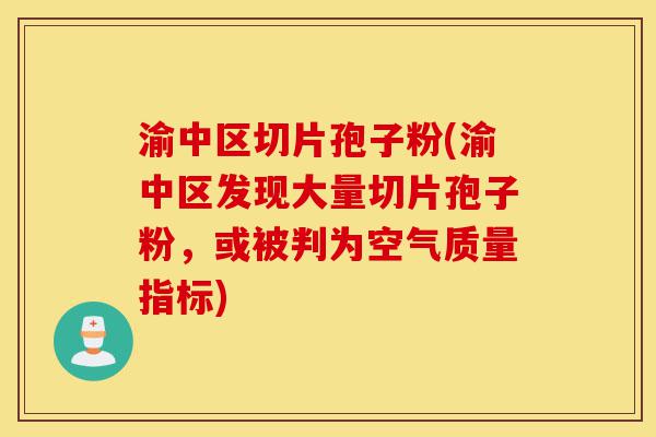 渝中区切片孢子粉(渝中区发现大量切片孢子粉，或被判为空气质量指标)-第1张图片-灵芝之家
