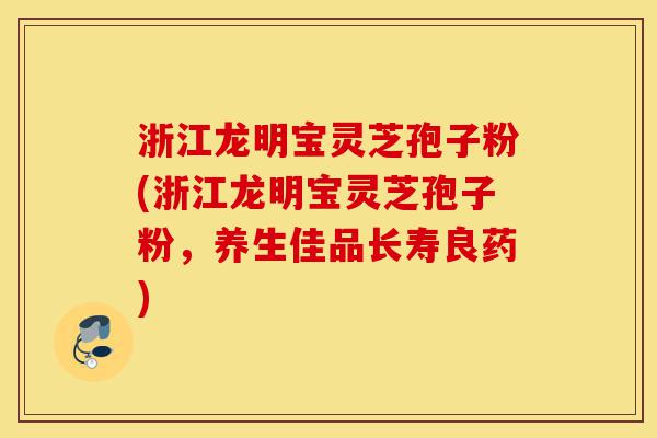 浙江龙明宝灵芝孢子粉(浙江龙明宝灵芝孢子粉,养生佳品长寿良药)-第1张图片-灵芝之家 浙江龙明宝灵芝孢子粉(浙江龙明宝灵芝孢子粉,养生佳品长寿良药)-第1张图片-灵芝之家